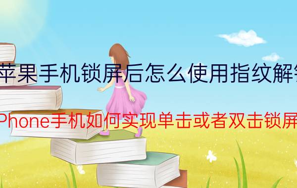 苹果手机锁屏后怎么使用指纹解锁 iPhone手机如何实现单击或者双击锁屏？